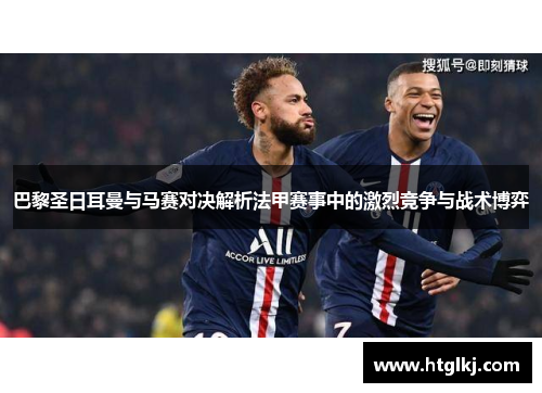 巴黎圣日耳曼与马赛对决解析法甲赛事中的激烈竞争与战术博弈 巴黎圣日耳曼与马赛对决解析法甲赛事中的激烈竞争与战术博弈