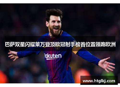 巴萨双星闪耀莱万登顶欧冠射手榜首位置领跑欧洲