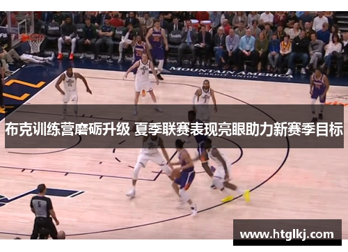 布克训练营磨砺升级 夏季联赛表现亮眼助力新赛季目标 布克训练营磨砺升级 夏季联赛表现亮眼助力新赛季目标