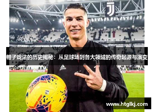 帽子戏法的历史揭秘:从足球场到各大领域的传奇起源与演变 帽子戏法的历史揭秘:从足球场到各大领域的传奇起源与演变